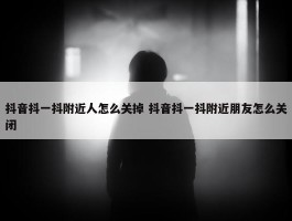 抖音抖一抖附近人怎么关掉 抖音抖一抖附近朋友怎么关闭