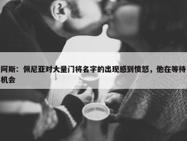 阿斯：佩尼亚对大量门将名字的出现感到愤怒，他在等待机会