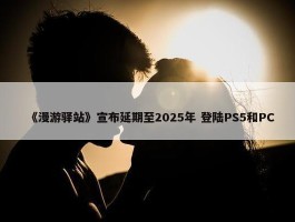 《漫游驿站》宣布延期至2025年 登陆PS5和PC