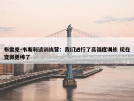 布雷克-韦斯利谈训练营：我们进行了高强度训练 现在变得更棒了