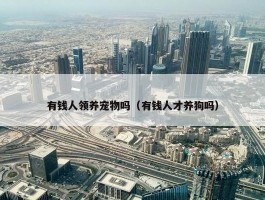 有钱人领养宠物吗（有钱人才养狗吗）