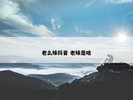 老么妹抖音 老妹是啥