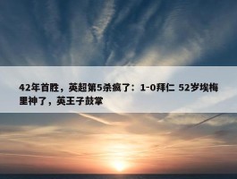 42年首胜，英超第5杀疯了：1-0拜仁 52岁埃梅里神了，英王子鼓掌