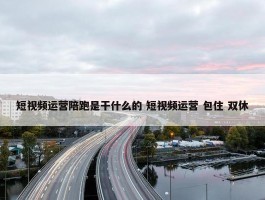 短视频运营陪跑是干什么的 短视频运营 包住 双休