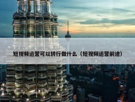 短视频运营可以转行做什么（短视频运营前途）