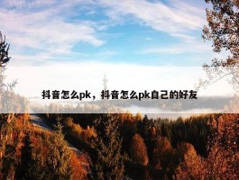 抖音怎么pk，抖音怎么pk自己的好友