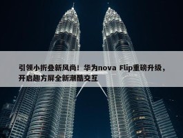 引领小折叠新风尚！华为nova Flip重磅升级，开启趣方屏全新潮酷交互