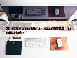 海外网友热议TES击败T1：JKL的顶级表演！T1的团战太糟糕了