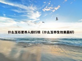 什么玉石更养人排行榜（什么玉养生效果最好）