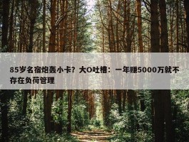 85岁名宿炮轰小卡？大O吐槽：一年赚5000万就不存在负荷管理