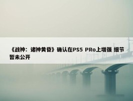 《战神：诸神黄昏》确认在PS5 PRo上增强 细节暂未公开