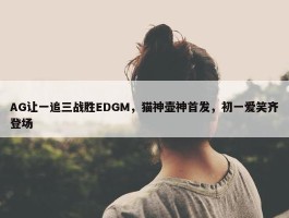 AG让一追三战胜EDGM，猫神壶神首发，初一爱笑齐登场