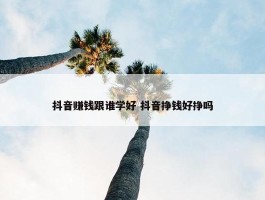 抖音赚钱跟谁学好 抖音挣钱好挣吗