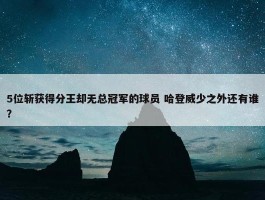 5位斩获得分王却无总冠军的球员 哈登威少之外还有谁？