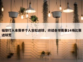 福登打入本赛季个人首粒进球，终结各项赛事14场比赛进球荒