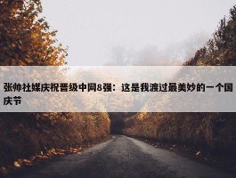 张帅社媒庆祝晋级中网8强：这是我渡过最美妙的一个国庆节