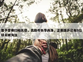 覃予萱横扫帕瓦德，袁励岑负李尚洙，正赛国乒已有5位球员被淘汰