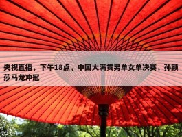 央视直播，下午18点，中国大满贯男单女单决赛，孙颖莎马龙冲冠