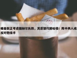 曝曼联正考虑图赫尔执教，其愿替代滕哈格！阵中两人或反对他接手