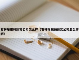 石林短视频运营公司怎么样（石林短视频运营公司怎么样啊）