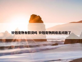 铃铛宠物有假货吗 铃铛宠物网络出问题了