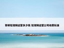 邯郸短视频运营多少钱 短视频运营公司收费标准