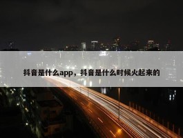 抖音是什么app，抖音是什么时候火起来的