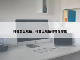 抖音怎么航拍，抖音上航拍视频在哪找