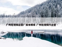 广州短视频运营厂商有哪些 广州短视频代运营