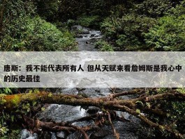 唐斯：我不能代表所有人 但从天赋来看詹姆斯是我心中的历史最佳