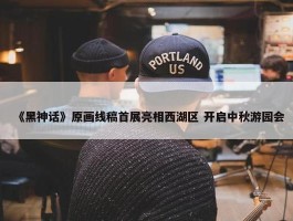 《黑神话》原画线稿首展亮相西湖区 开启中秋游园会