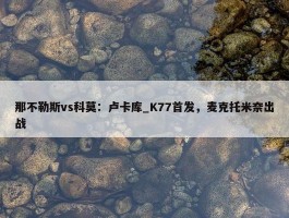 那不勒斯vs科莫：卢卡库_K77首发，麦克托米奈出战