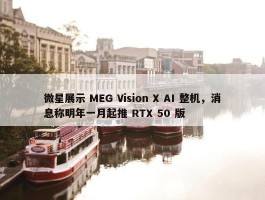 微星展示 MEG Vision X AI 整机，消息称明年一月起推 RTX 50 版