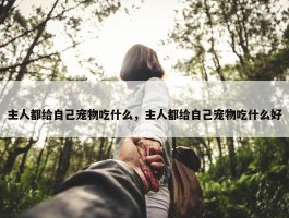 主人都给自己宠物吃什么，主人都给自己宠物吃什么好