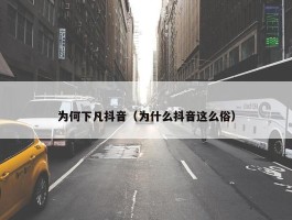 为何下凡抖音（为什么抖音这么俗）