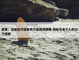 老里：活塞在引进老将方面做得很棒 托哈为每个人树立了榜样