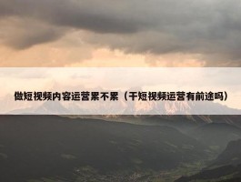 做短视频内容运营累不累（干短视频运营有前途吗）