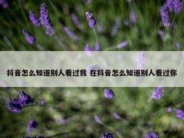 抖音怎么知道别人看过我 在抖音怎么知道别人看过你