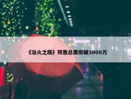 《浴火之路》预售总票房破3000万