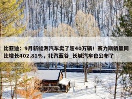 比亚迪：9月新能源汽车卖了超40万辆！赛力斯销量同比增长402.81%，北汽蓝谷_长城汽车也公布了