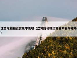 江苏短视频运营贵不贵呀（江苏短视频运营贵不贵呀知乎）