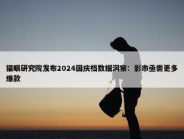 猫眼研究院发布2024国庆档数据洞察：影市亟需更多爆款