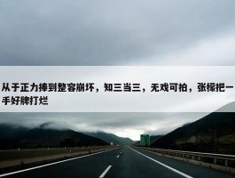 从于正力捧到整容崩坏，知三当三，无戏可拍，张檬把一手好牌打烂