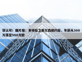 获认可！图片报：多特后卫莱尔森续约后，年薪从300万涨至500万欧