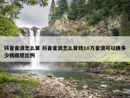 抖音音浪怎么算 抖音音浪怎么算钱10万音浪可以换多少钱提现比例