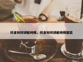 抖音如何讲解纯棉，抖音如何讲解纯棉服装