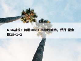 NBA战报：鹈鹕106-104险胜魔术，乔丹-霍金斯18+1+2