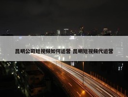 昆明公司短视频如何运营 昆明短视频代运营