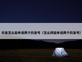 抖音怎么能申请两个抖音号（怎么样能申请两个抖音号）