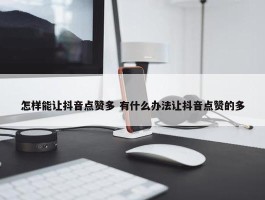 怎样能让抖音点赞多 有什么办法让抖音点赞的多